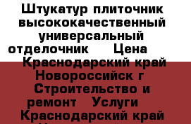 Штукатур-плиточник,высококачественный универсальный отделочник . › Цена ­ 700 - Краснодарский край, Новороссийск г. Строительство и ремонт » Услуги   . Краснодарский край,Новороссийск г.